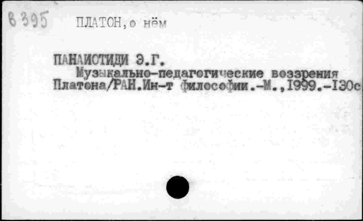 ﻿ПЛАТОН,ö häm
ПАНЛИСТВДИ э.г.
Музыкально-педагогические воззрения Платона/РАН.Ин-т ТмлосоАии.-М.,19у9.-130с